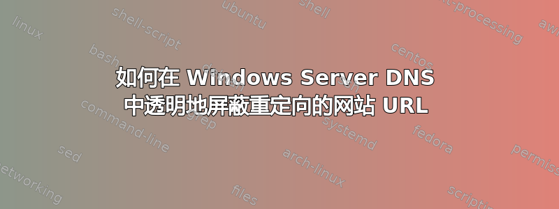 如何在 Windows Server DNS 中透明地屏蔽重定向的网站 URL