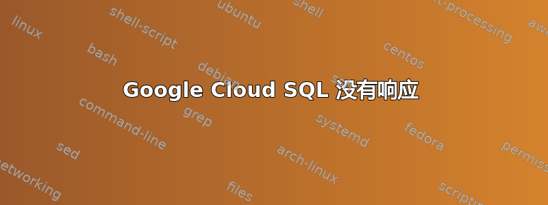 Google Cloud SQL 没有响应