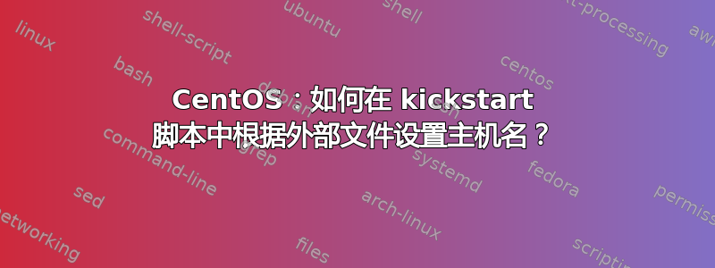 CentOS：如何在 kickstart 脚本中根据外部文件设置主机名？