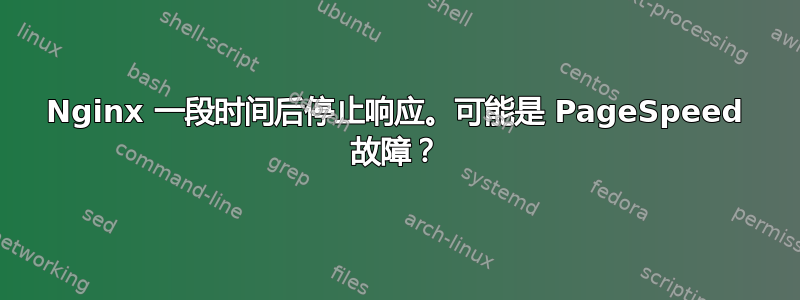 Nginx 一段时间后停止响应。可能是 PageSpeed 故障？