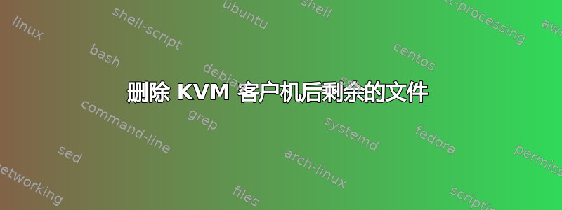 删除 KVM 客户机后剩余的文件