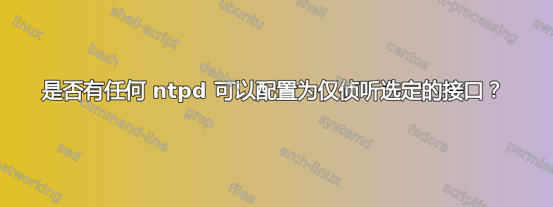 是否有任何 ntpd 可以配置为仅侦听选定的接口？