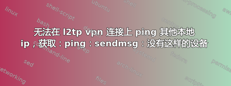 无法在 l2tp vpn 连接上 ping 其他本地 ip，获取：ping：sendmsg：没有这样的设备