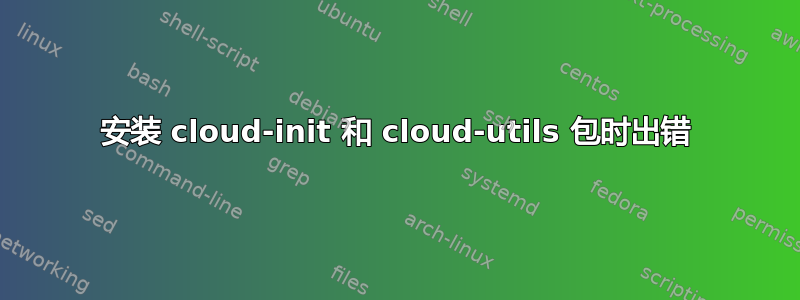 安装 cloud-init 和 cloud-utils 包时出错