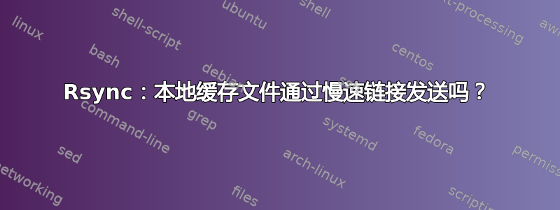 Rsync：本地缓存文件通过慢速链接发送吗？