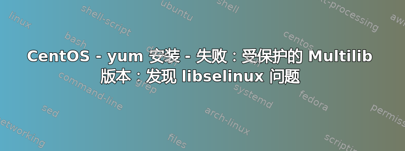 CentOS - yum 安装 - 失败：受保护的 Multilib 版本：发现 libselinux 问题