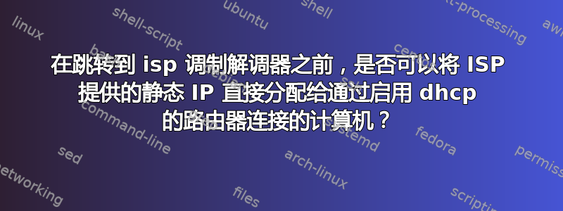 在跳转到 isp 调制解调器之前，是否可以将 ISP 提供的静态 IP 直接分配给通过启用 dhcp 的路由器连接的计算机？