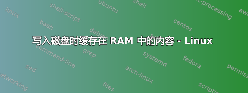 写入磁盘时缓存在 RAM 中的内容 - Linux