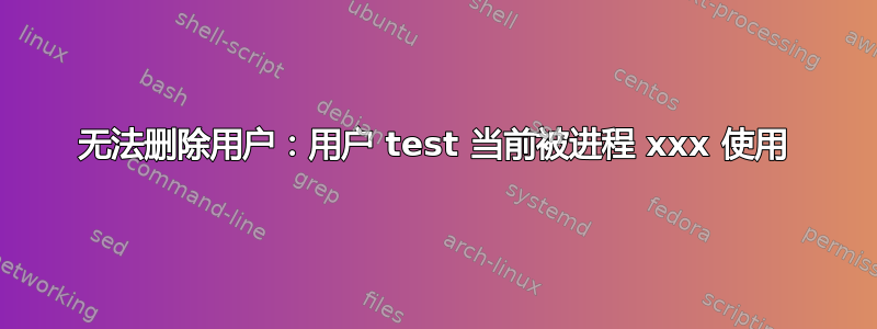 无法删除用户：用户 test 当前被进程 xxx 使用