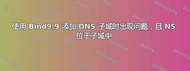 使用 Bind9.9 添加 DNS 子域时出现问题，且 NS 位于子域中