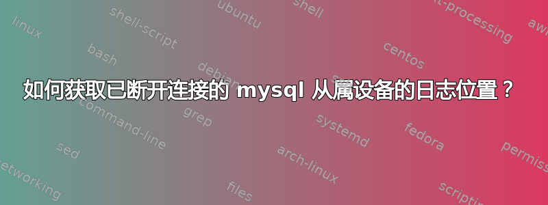 如何获取已断开连接的 mysql 从属设备的日志位置？