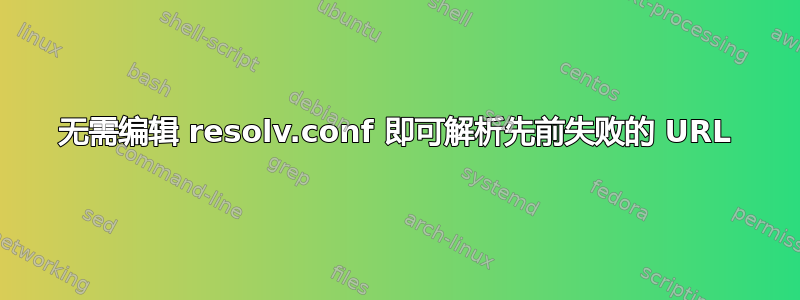 无需编辑 resolv.conf 即可解析先前失败的 URL