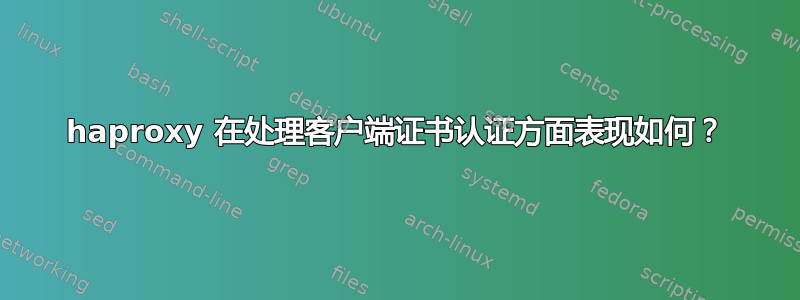 haproxy 在处理客户端证书认证方面表现如何？