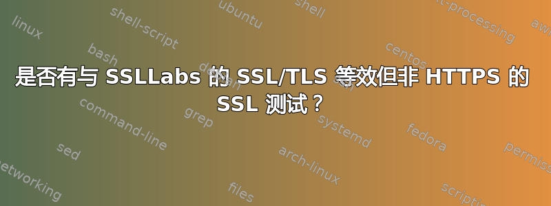 是否有与 SSLLabs 的 SSL/TLS 等效但非 HTTPS 的 SSL 测试？