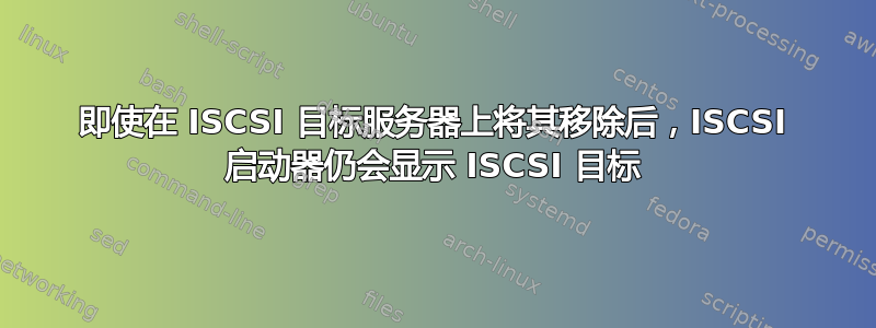 即使在 ISCSI 目标服务器上将其移除后，ISCSI 启动器仍会显示 ISCSI 目标