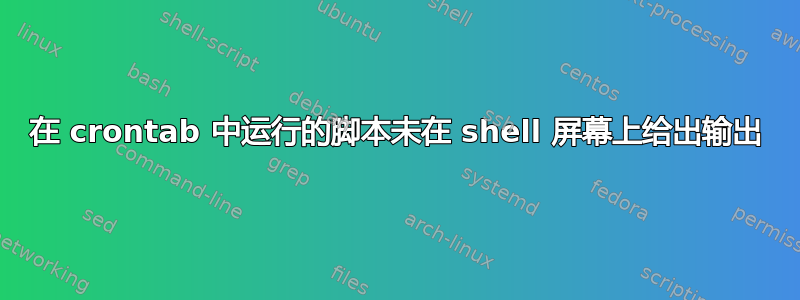 在 crontab 中运行的脚本未在 shell 屏幕上给出输出