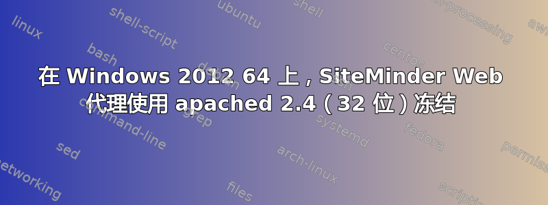 在 Windows 2012 64 上，SiteMinder Web 代理使用 apached 2.4（32 位）冻结