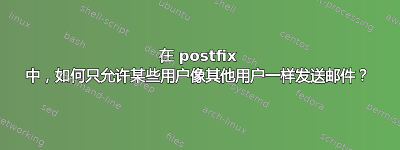 在 postfix 中，如何只允许某些用户像其他用户一样发送邮件？