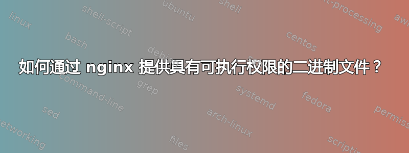 如何通过 nginx 提供具有可执行权限的二进制文件？