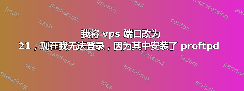 我将 vps 端口改为 21，现在我无法登录，因为其中安装了 proftpd 