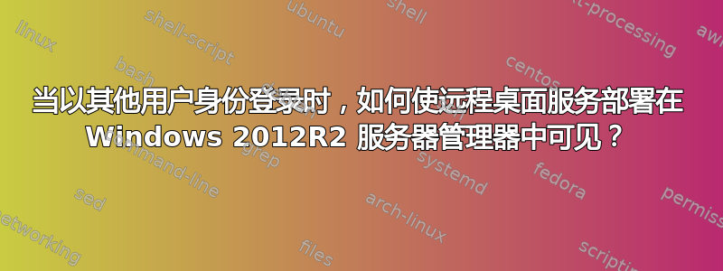 当以其他用户身份登录时，如何使远程桌面服务部署在 Windows 2012R2 服务器管理器中可见？