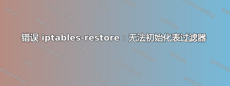 错误 iptables-restore：无法初始化表过滤器