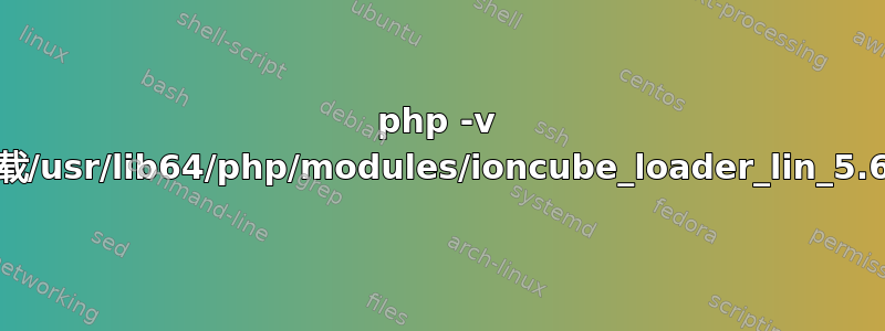 php -v 无法加载/usr/lib64/php/modules/ioncube_loader_lin_5.6.so：