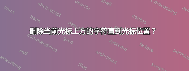 删除当前光标上方的字符直到光标位置？