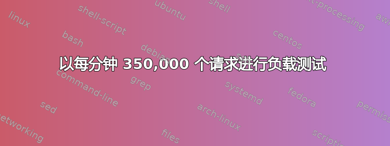 以每分钟 350,000 个请求进行负载测试