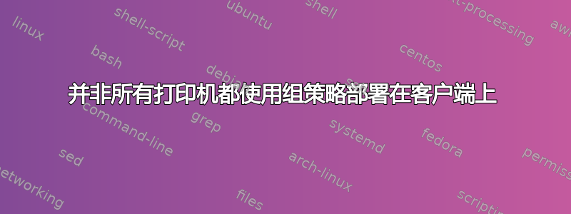 并非所有打印机都使用组策略部署在客户端上