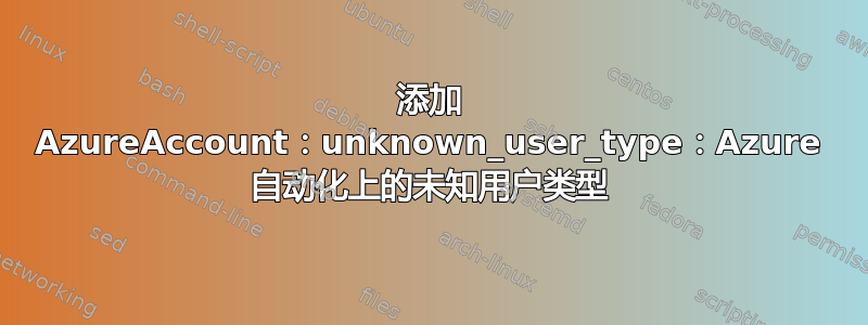 添加 AzureAccount：unknown_user_type：Azure 自动化上的未知用户类型