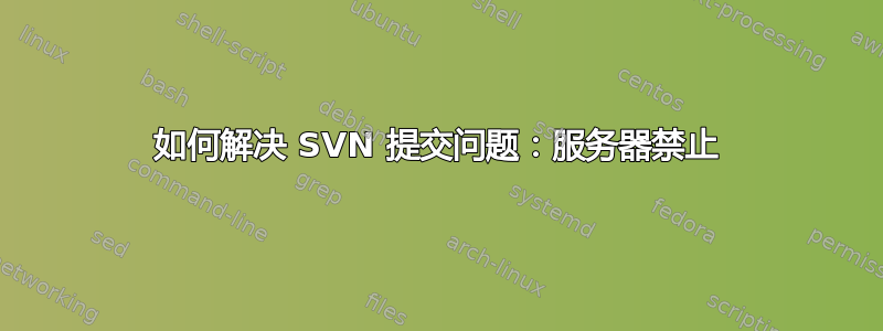 如何解决 SVN 提交问题：服务器禁止