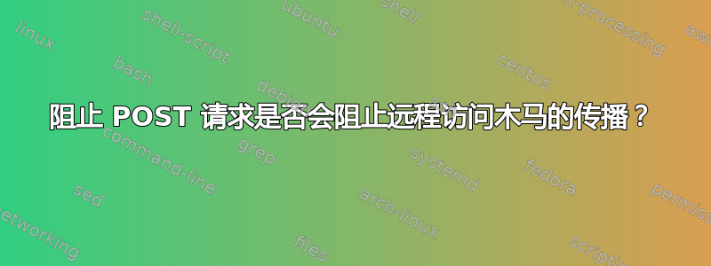 阻止 POST 请求是否会阻止远程访问木马的传播？