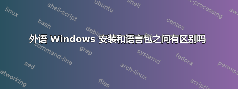 外语 Windows 安装和语言包之间有区别吗