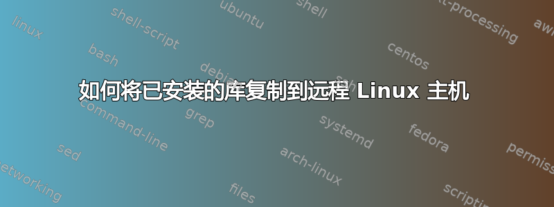 如何将已安装的库复制到远程 Linux 主机