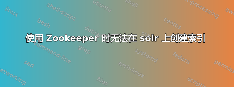 使用 Zookeeper 时无法在 solr 上创建索引