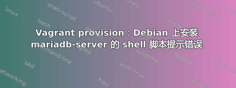 Vagrant provision：Debian 上安装 mariadb-server 的 shell 脚本提示错误