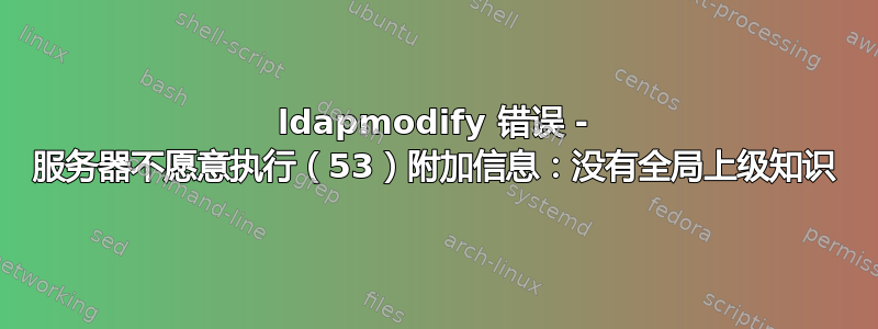 ldapmodify 错误 - 服务器不愿意执行（53）附加信息：没有全局上级知识