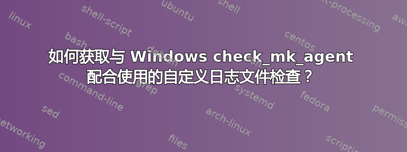 如何获取与 Windows check_mk_agent 配合使用的自定义日志文件检查？