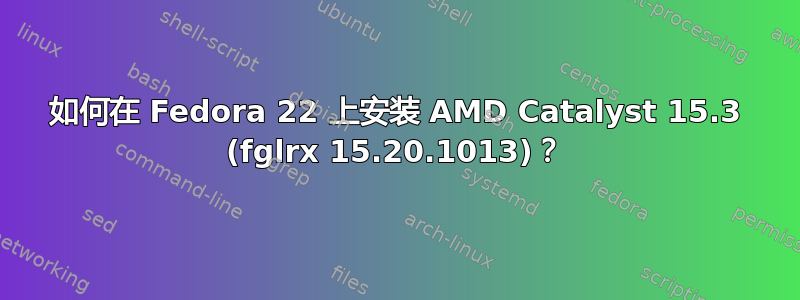 如何在 Fedora 22 上安装 AMD Catalyst 15.3 (fglrx 15.20.1013)？