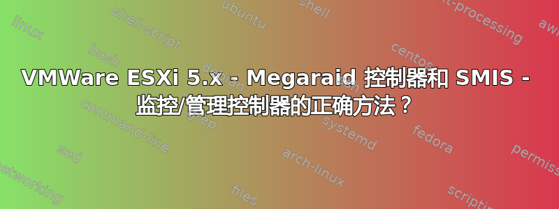 VMWare ESXi 5.x - Megaraid 控制器和 SMIS - 监控/管理控制器的正确方法？