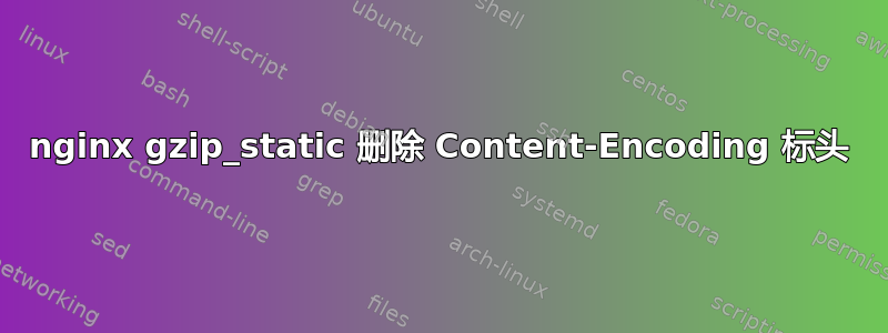 nginx gzip_static 删除 Content-Encoding 标头