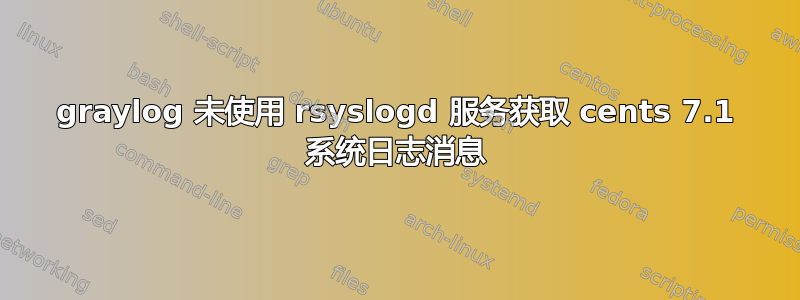 graylog 未使用 rsyslogd 服务获取 cents 7.1 系统日志消息