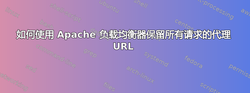 如何使用 Apache 负载均衡器保留所有请求的代理 URL