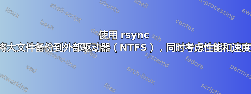 使用 rsync 将大文件备份到外部驱动器（NTFS），同时考虑性能和速度