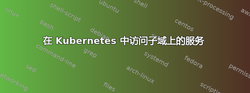 在 Kubernetes 中访问子域上的服务