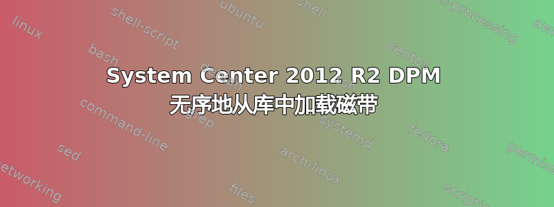 System Center 2012 R2 DPM 无序地从库中加载磁带