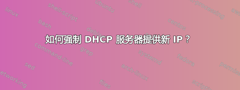 如何强制 DHCP 服务器提供新 IP？