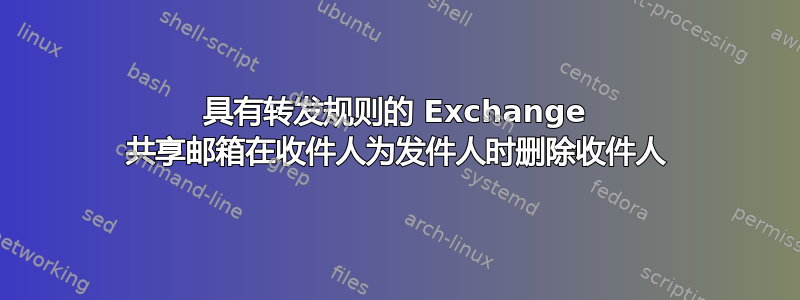 具有转发规则的 Exchange 共享邮箱在收件人为发件人时删除收件人