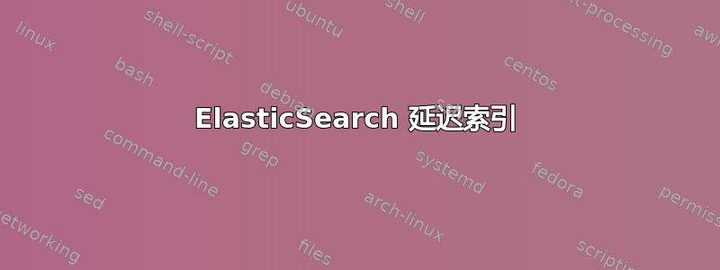 ElasticSearch 延迟索引